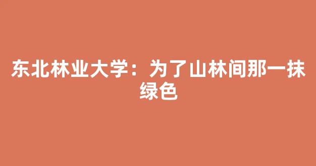 <b>东北林业大学：为了山林间那一抹绿色</b>