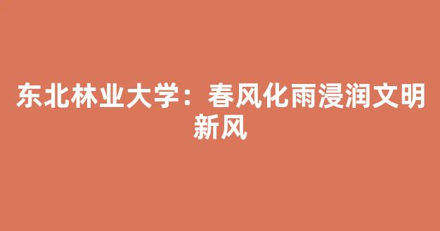 东北林业大学：春风化雨浸润文明新风