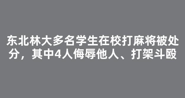 东北林大多名学生在校打麻将被处分，其中4人侮辱他人、打架斗殴