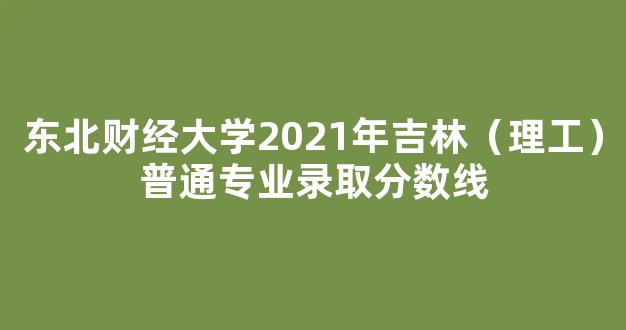 东北财经大学2021年吉林（理工）普通专业录取分数线