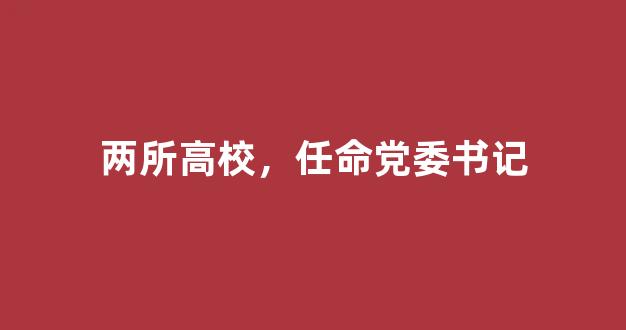 两所高校，任命党委书记