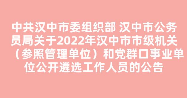 中共汉中市委组织部 汉中市公务员局关于2022年汉中市市级机关（参照管理单位）和党群口事业单位公开遴选工作人员的公告