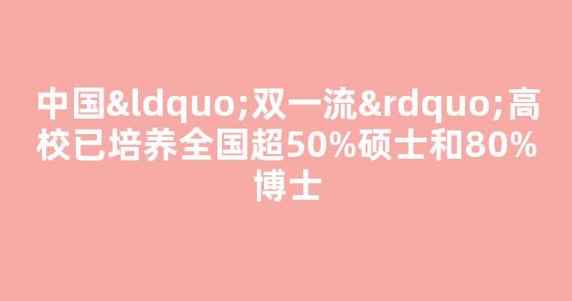 中国“双一流”高校已培养全国超50%硕士和80%博士