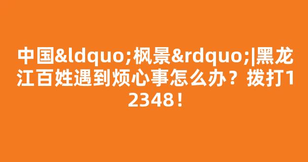 <b>中国“枫景”|黑龙江百姓遇到烦心事怎么办？拨打12348！</b>