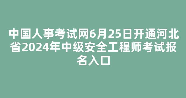 中国人事考试网6月25日开通河北省2024年中级安全工程师考试报名入口