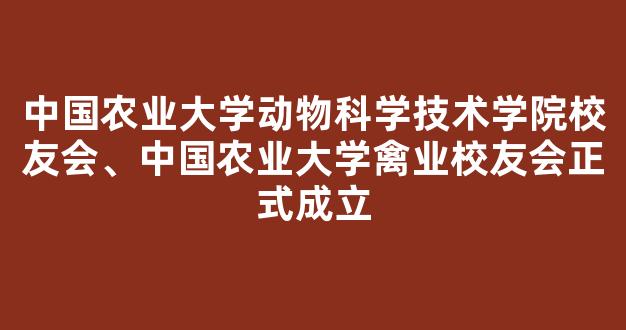 <b>中国农业大学动物科学技术学院校友会、中国农业大学禽业校友会正式成立</b>