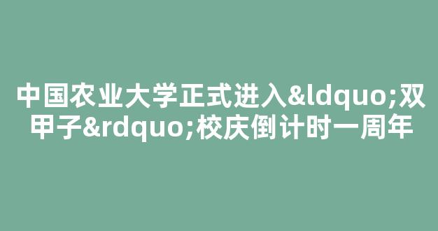 中国农业大学正式进入“双甲子”校庆倒计时一周年