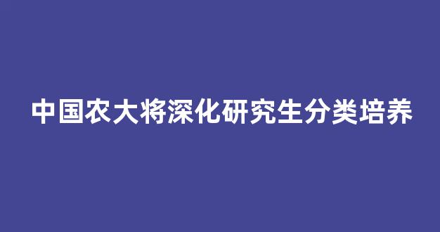 <b>中国农大将深化研究生分类培养</b>