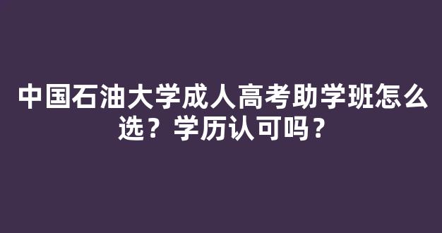 中国石油大学成人高考助学班怎么选？学历认可吗？