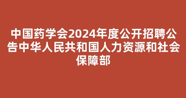 <b>中国药学会2024年度公开招聘公告中华人民共和国人力资源和社会保障部</b>