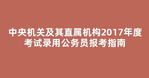 中央机关及其直属机构2017年度考试录用公务员报考指南