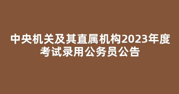 中央机关及其直属机构2023年度考试录用公务员公告