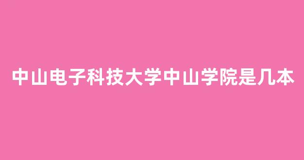 中山电子科技大学中山学院是几本