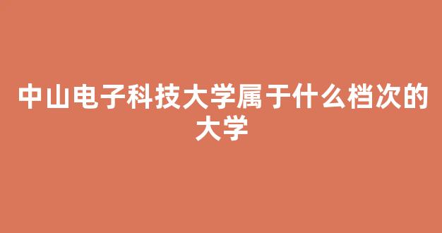 中山电子科技大学属于什么档次的大学