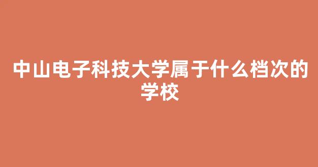 中山电子科技大学属于什么档次的学校