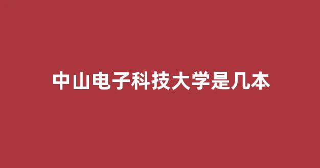 中山电子科技大学是几本