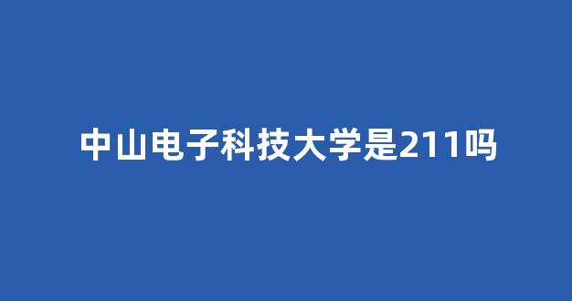 中山电子科技大学是211吗