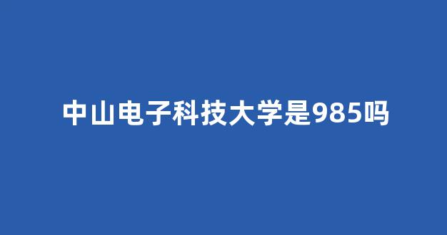 中山电子科技大学是985吗