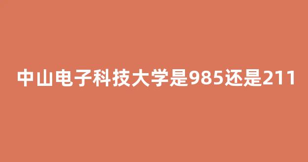 中山电子科技大学是985还是211