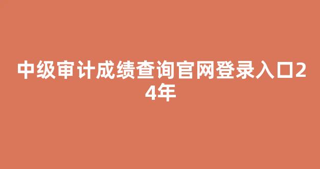 <b>中级审计成绩查询官网登录入口24年</b>