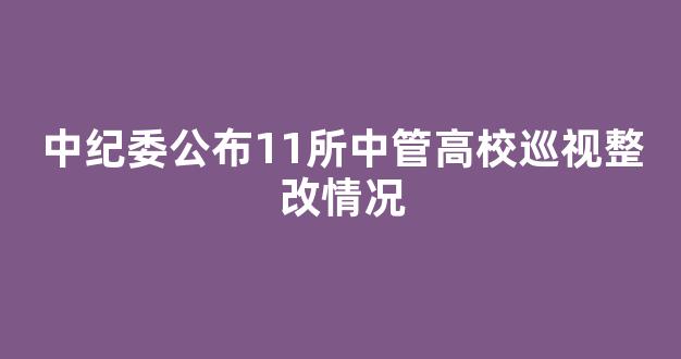 中纪委公布11所中管高校巡视整改情况