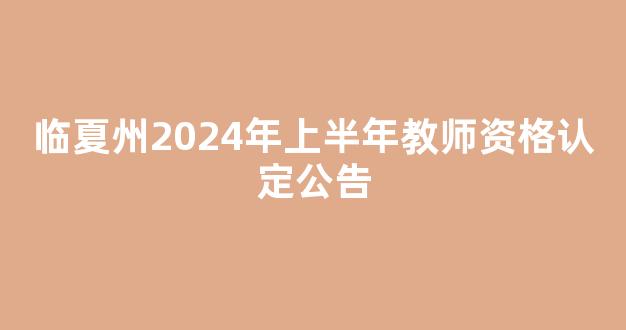 临夏州2024年上半年教师资格认定公告