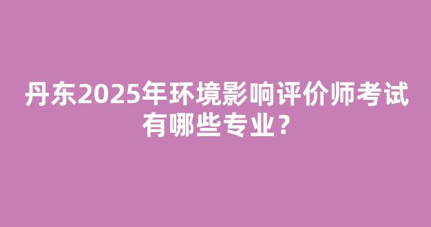 丹东2025年环境影响评价师考试有哪些专业？