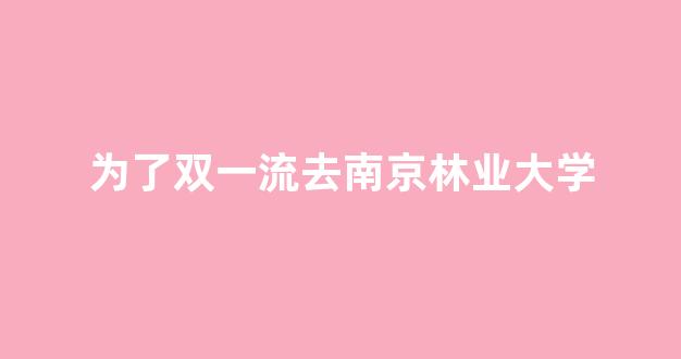 为了双一流去南京林业大学