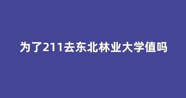 <b>为了211去东北林业大学值吗</b>