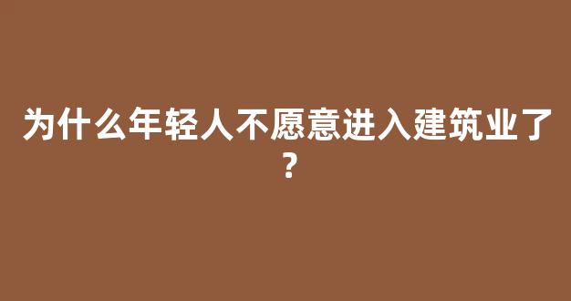 为什么年轻人不愿意进入建筑业了？