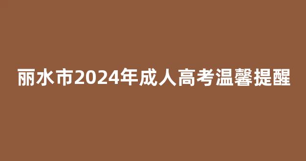 <b>丽水市2024年成人高考温馨提醒</b>