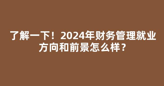 了解一下！2024年财务管理就业方向和前景怎么样？