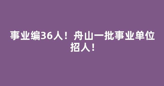 事业编36人！舟山一批事业单位招人！