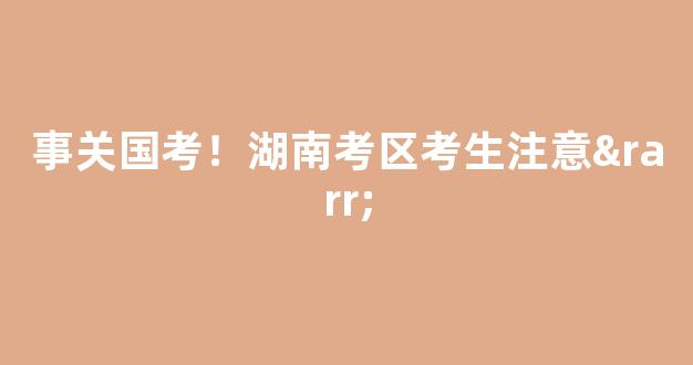 事关国考！湖南考区考生注意→