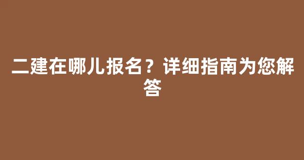 二建在哪儿报名？详细指南为您解答