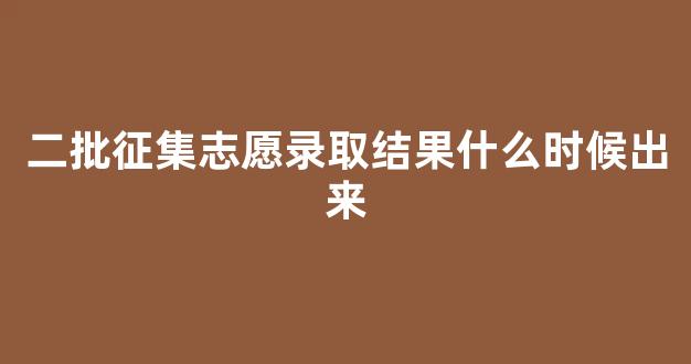 二批征集志愿录取结果什么时候出来