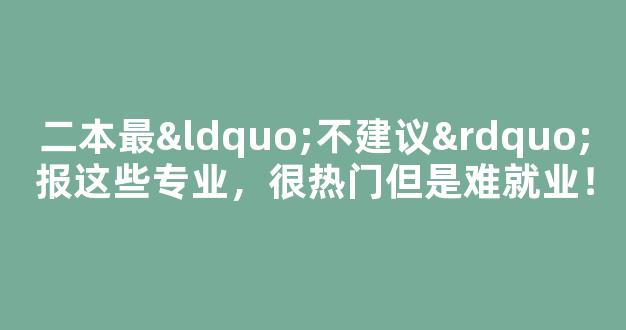 二本最“不建议”报这些专业，很热门但是难就业！