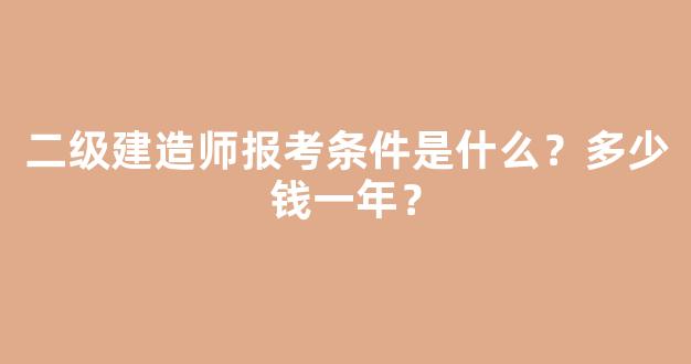 <b>二级建造师报考条件是什么？多少钱一年？</b>