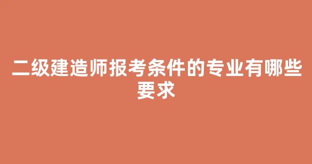 <b>二级建造师报考条件的专业有哪些要求</b>