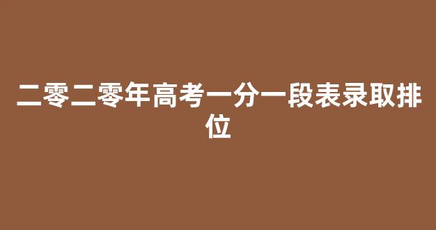 二零二零年高考一分一段表录取排位