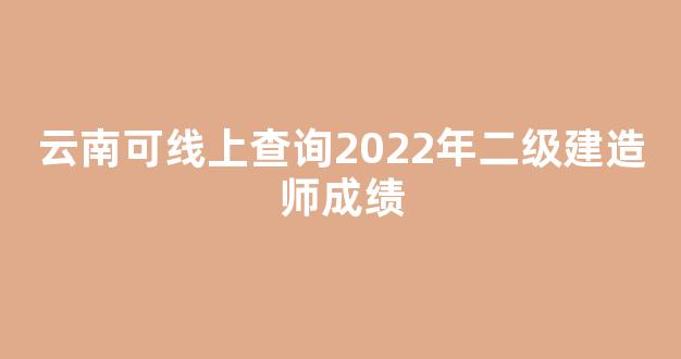 云南可线上查询2022年二级建造师成绩