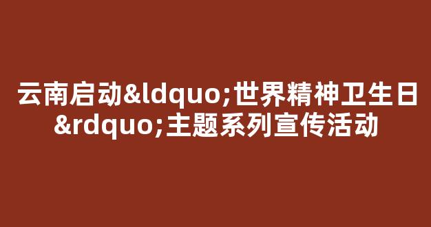 云南启动“世界精神卫生日”主题系列宣传活动