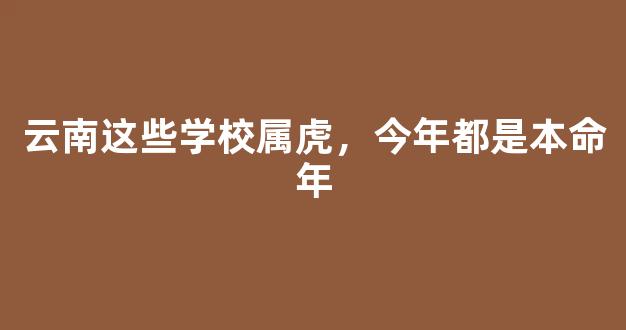 云南这些学校属虎，今年都是本命年