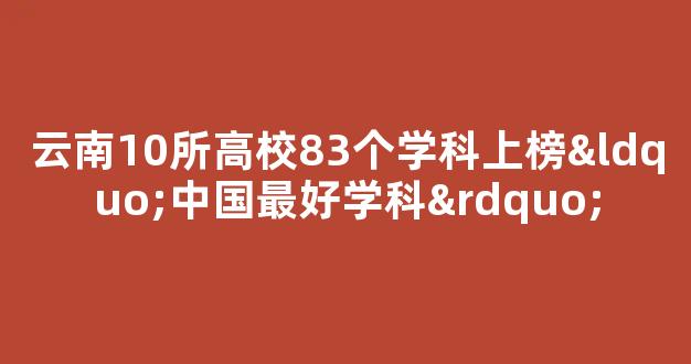 云南10所高校83个学科上榜“中国最好学科”