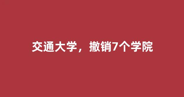 <b>交通大学，撤销7个学院</b>