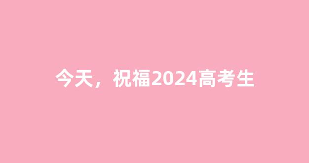 今天，祝福2024高考生