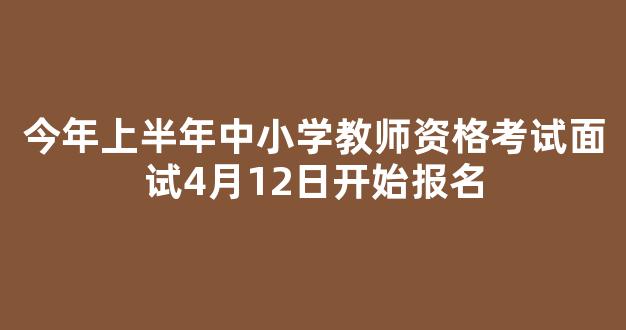 今年上半年中小学教师资格考试面试4月12日开始报名