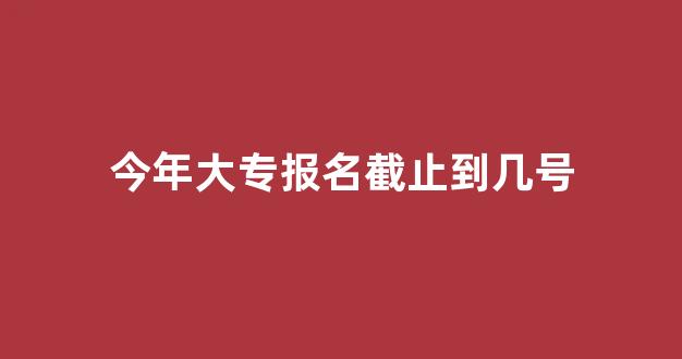 今年大专报名截止到几号