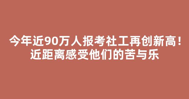 <b>今年近90万人报考社工再创新高！近距离感受他们的苦与乐</b>