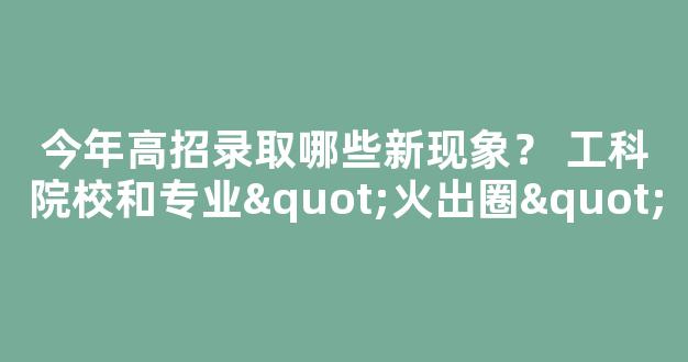 <b>今年高招录取哪些新现象？ 工科院校和专业"火出圈"</b>